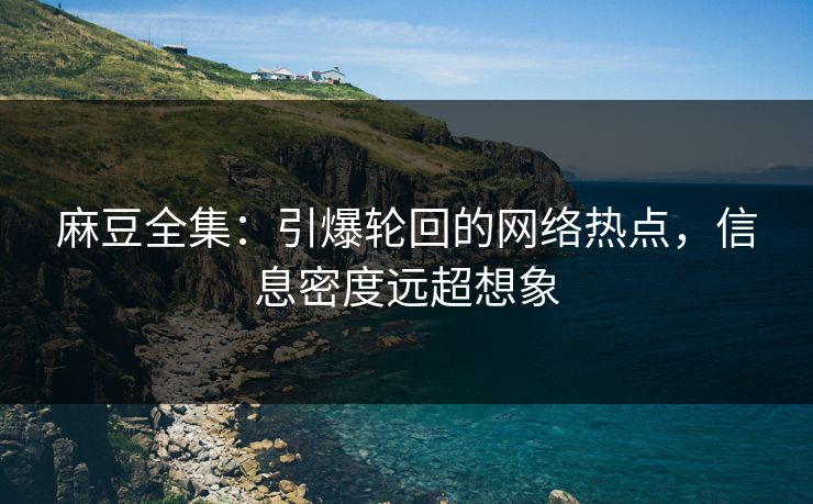 麻豆全集:引爆轮回的网络热点,信息密度远超想象 麻豆全集:引爆轮回的网络热点,信息密度远超想象
