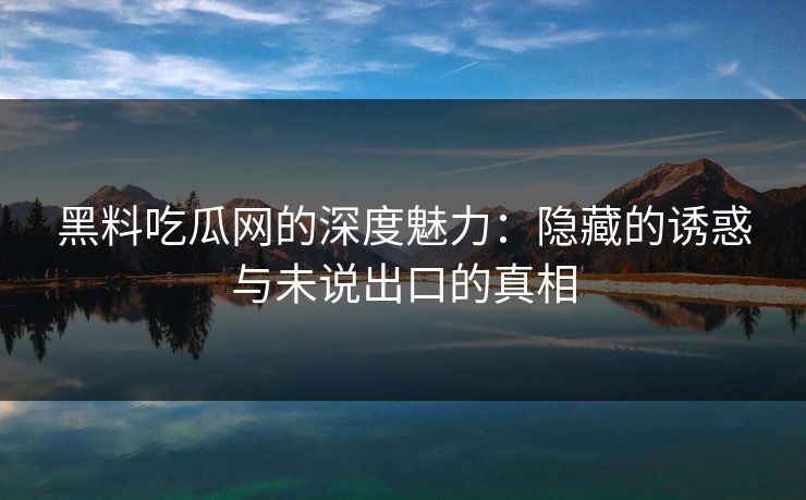 黑料吃瓜网的深度魅力:隐藏的诱惑与未说出口的真相 黑料吃瓜网的深度魅力:隐藏的诱惑与未说出口的真相