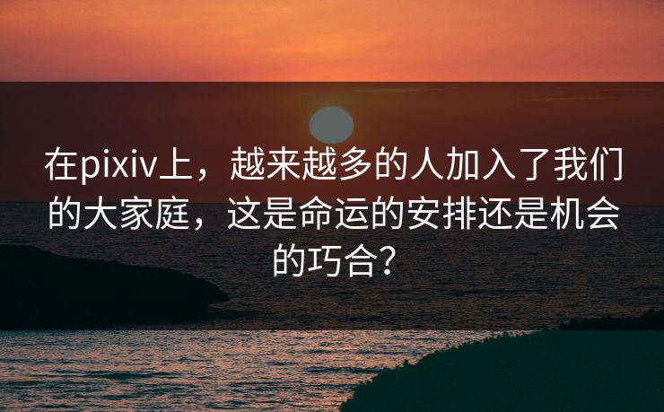 在pixiv上,越来越多的人加入了我们的大家庭,这是命运的安排还是机会的巧合? 在pixiv上,越来越多的人加入了我们的大家庭,这是命运的安排还是机会的巧合?
