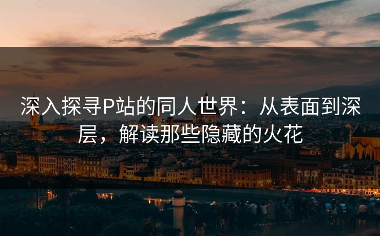 深入探寻P站的同人世界:从表面到深层,解读那些隐藏的火花 深入探寻P站的同人世界:从表面到深层,解读那些隐藏的火花