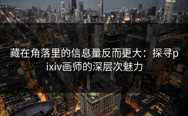 藏在角落里的信息量反而更大:探寻pixiv画师的深层次魅力 藏在角落里的信息量反而更大:探寻pixiv画师的深层次魅力