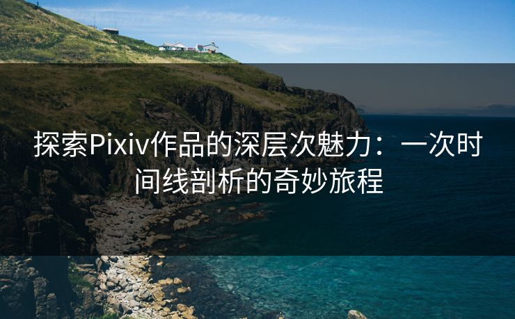 探索Pixiv作品的深层次魅力:一次时间线剖析的奇妙旅程 探索Pixiv作品的深层次魅力:一次时间线剖析的奇妙旅程