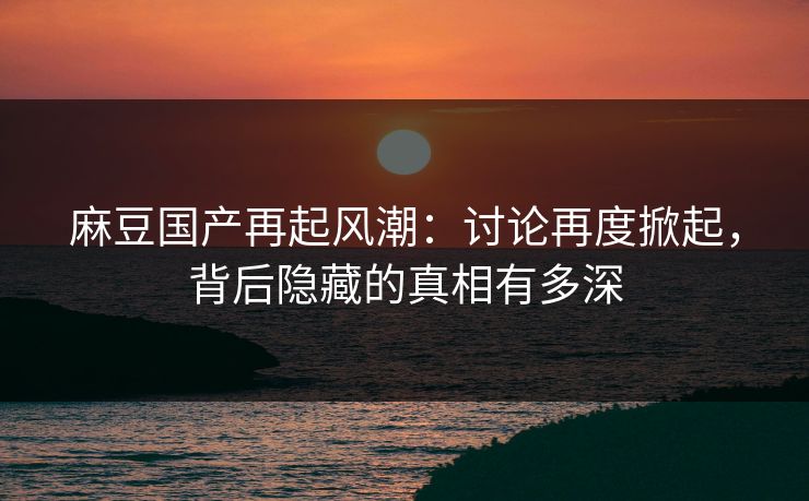 麻豆国产再起风潮:讨论再度掀起,背后隐藏的真相有多深 麻豆国产再起风潮:讨论再度掀起,背后隐藏的真相有多深