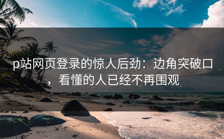 p站网页登录的惊人后劲:边角突破口,看懂的人已经不再围观 p站网页登录的惊人后劲:边角突破口,看懂的人已经不再围观