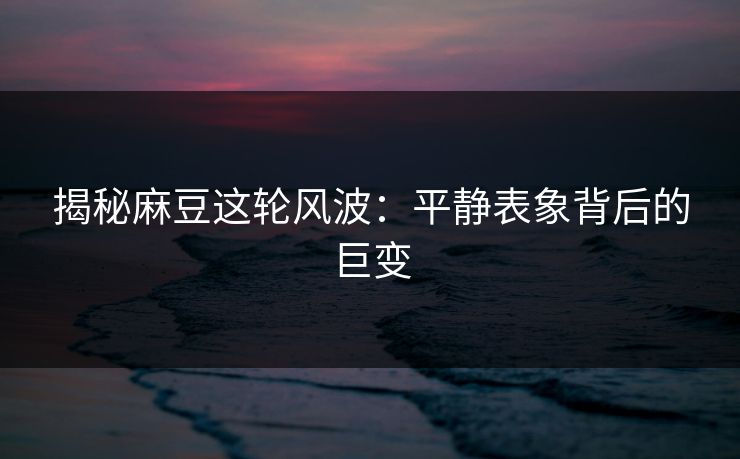 揭秘麻豆这轮风波:平静表象背后的巨变 揭秘麻豆这轮风波:平静表象背后的巨变