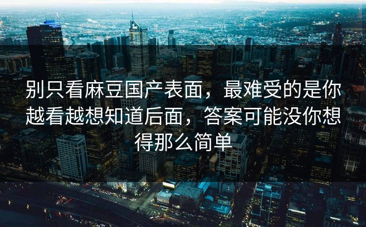 别只看麻豆国产表面,最难受的是你越看越想知道后面,答案可能没你想得那么简单 别只看麻豆国产表面,最难受的是你越看越想知道后面,答案可能没你想得那么简单