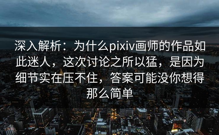 深入解析:为什么pixiv画师的作品如此迷人,这次讨论之所以猛,是因为细节实在压不住,答案可能没你想得那么简单 深入解析:为什么pixiv画师的作品如此迷人,这次讨论之所以猛,是因为细节实在压不住,答案可能没你想得那么简单