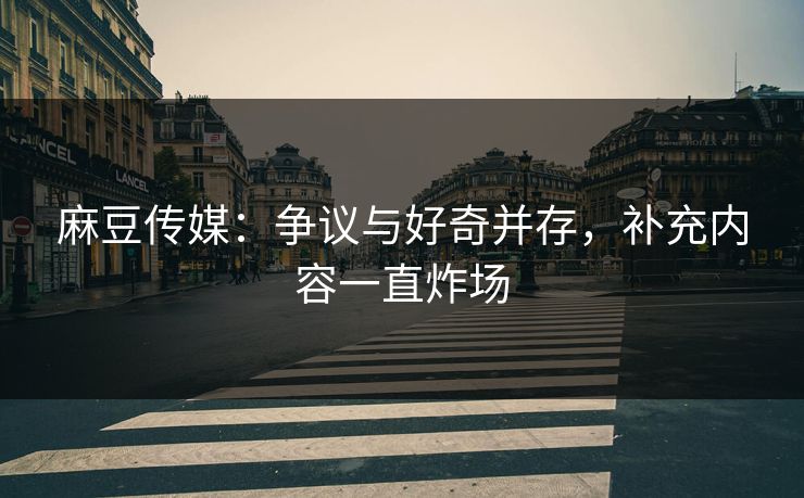 麻豆传媒:争议与好奇并存,补充内容一直炸场 麻豆传媒:争议与好奇并存,补充内容一直炸场