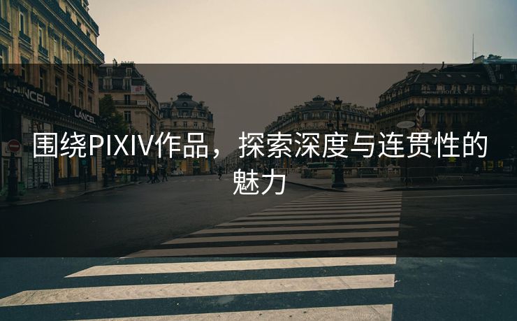 围绕PIXIV作品,探索深度与连贯性的魅力 围绕PIXIV作品,探索深度与连贯性的魅力